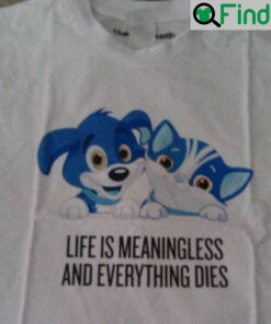 Life is Meaningless And Everything Dies T Shirt
