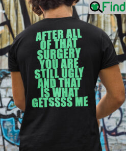 After All Of That Surgery You Are Still Ugly And That Is What Getssss Me Shirt