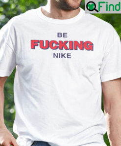 Be Fucking Nike Shirt Be Fucking Nice