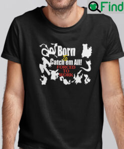 Born To Catch Em All Forced To Work Shirt