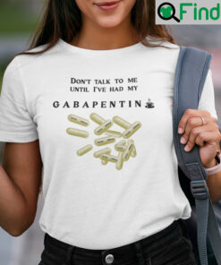 Dont Talk To Me Until Ive Had My Gabapentin T Shirt