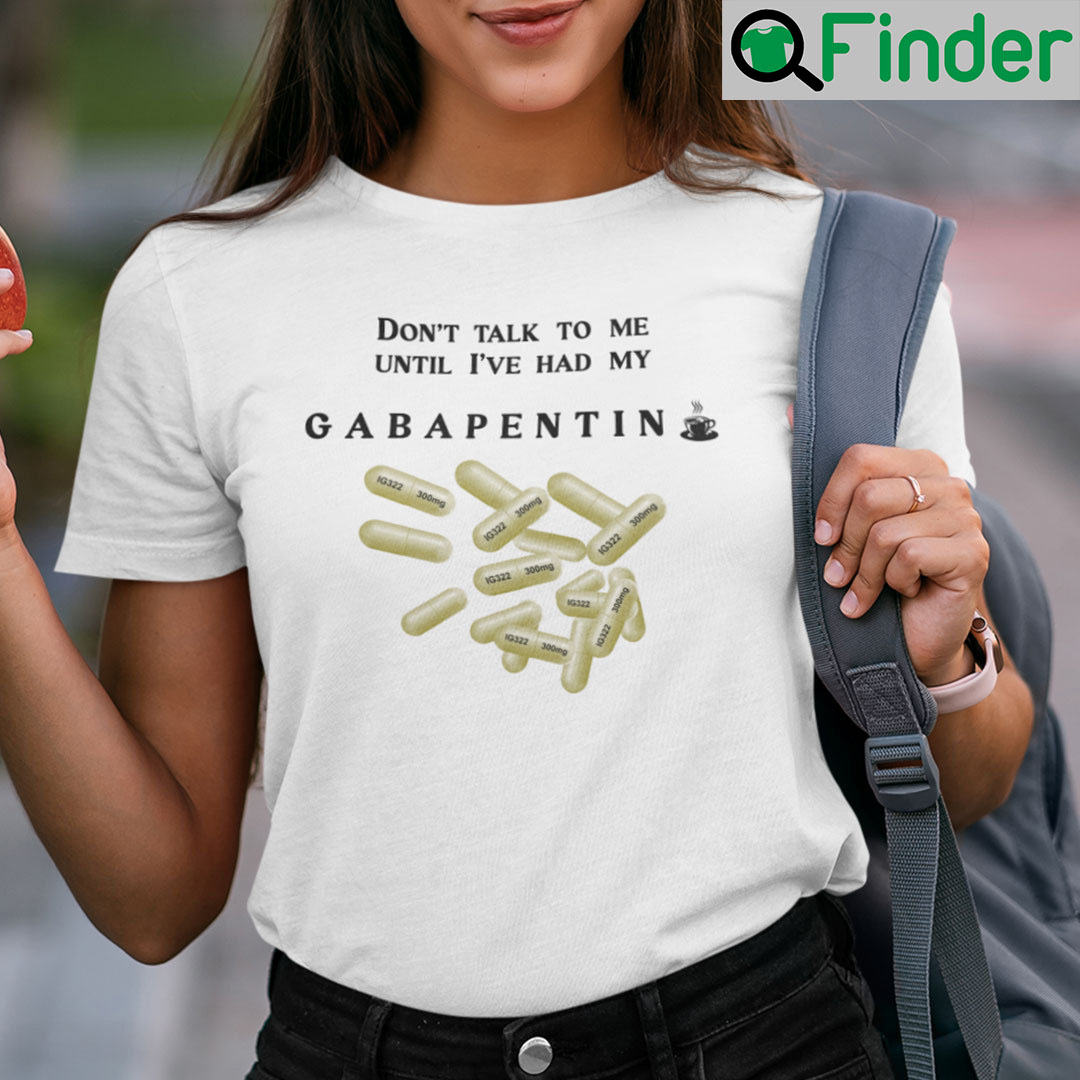 Dont Talk To Me Until Ive Had My Gabapentin T Shirt Dont Talk To Me Until Ive Had My Gabapentin T Shirt