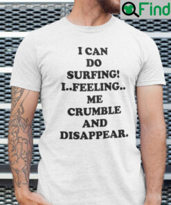 I Can Do Surfing I Feeling Me Crumble And Disappear Shirt