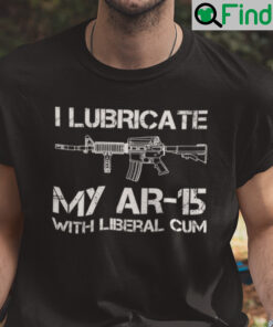 I Lubricate My AR 15 With Liberal Cum Shirt