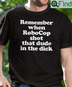 Remember When Robocop Shot That Dude In The Dick T Shirt