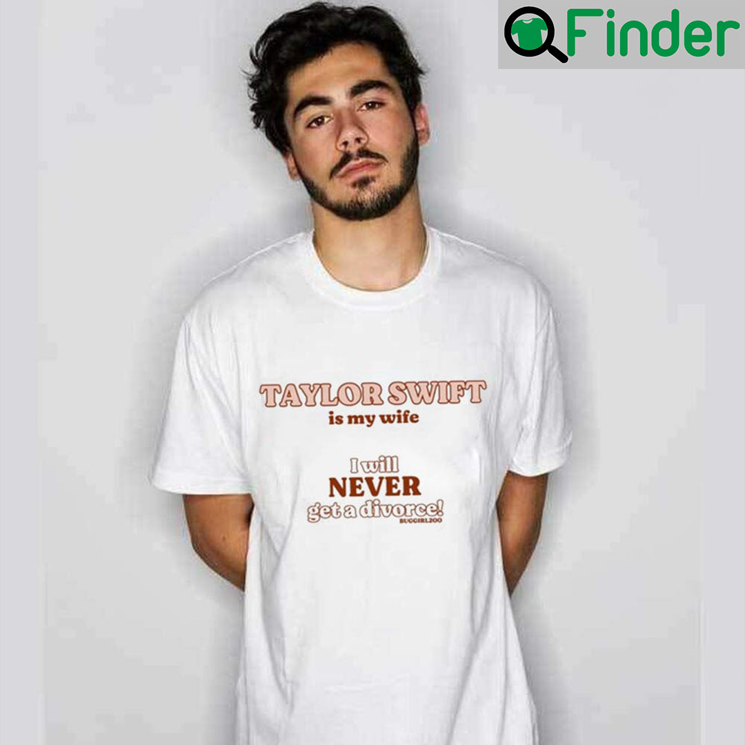 Taylor Swift Is My Wife I Will Never Get A Divorce T Shirt Taylor Swift Is My Wife I Will Never Get A Divorce T Shirt