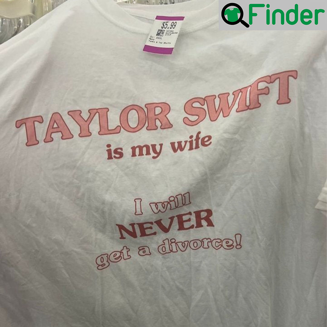 Taylor Swift Is My Wife I Will Never Get A Divorce T Shirts Taylor Swift Is My Wife I Will Never Get A Divorce T Shirts