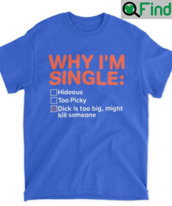 Why Im Single Dick Is Too Big Might Kill Someone Unisex T Shirt