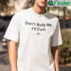 Dont Bully Me Ill Cum T Shirt