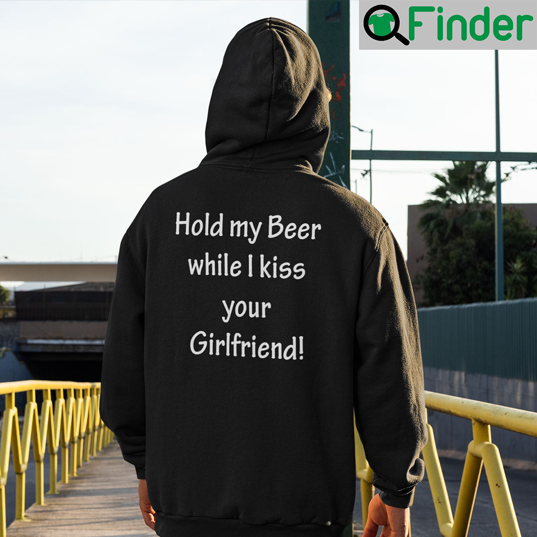 Hold My Beer While I Kiss Your Girlfriend Hoodie Shirt Hold My Beer While I Kiss Your Girlfriend Hoodie Shirt