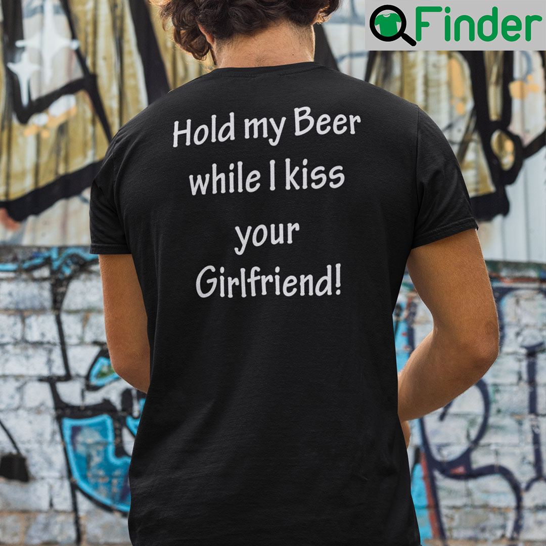 Hold My Beer While I Kiss Your Girlfriend T Shirt Hold My Beer While I Kiss Your Girlfriend T Shirt