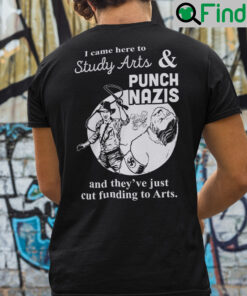I Came Here Study Arts And Punch Nazis And Theyve Just Cut Funding To Arts Shirt