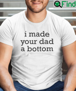 I Made Your Dad A Bottom Shirt