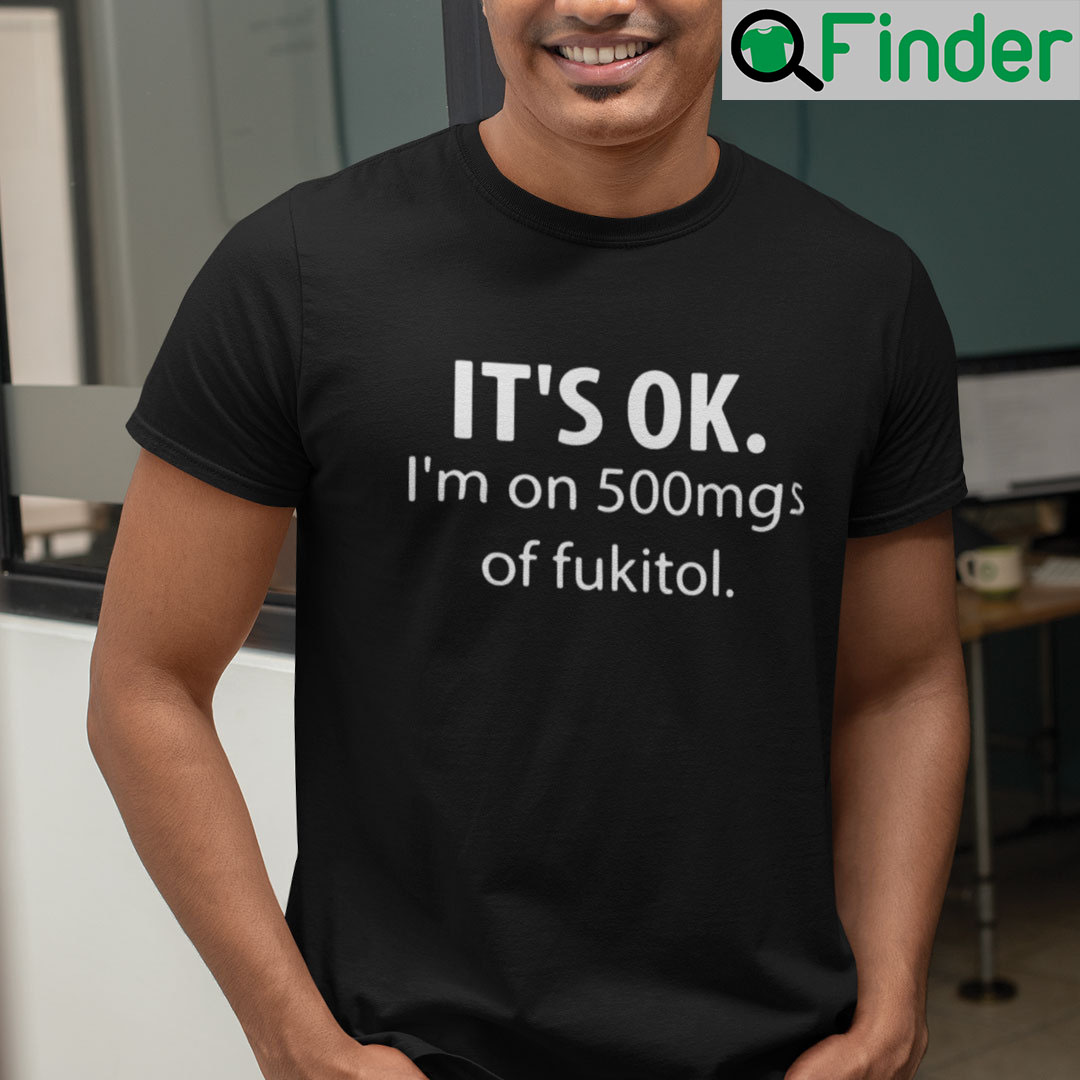 Its OK Im On 500mgs Of Fukitol T Shirt Its OK Im On 500mgs Of Fukitol T Shirt