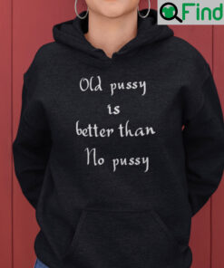 Old Pussy Is Better Than No Pussy Hoodie Shirt