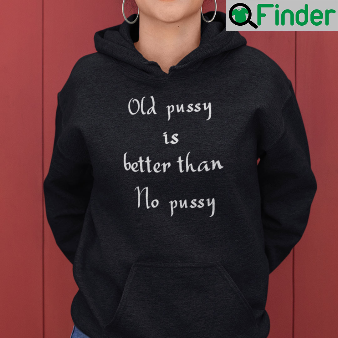 Old Pussy Is Better Than No Pussy Hoodie Shirt Old Pussy Is Better Than No Pussy Hoodie Shirt