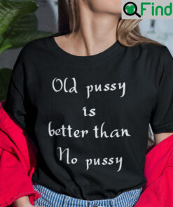 Old Pussy Is Better Than No Pussy Shirt