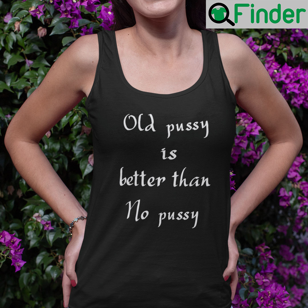 Old Pussy Is Better Than No Pussy Tank Top Shirt Old Pussy Is Better Than No Pussy Tank Top Shirt