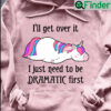 Unicorn Shirt Ill Get Over It Just Need To Be Dramatic First