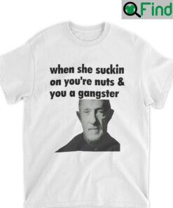 When She Sucking On Your Nuts And You A Gangster T Shirt