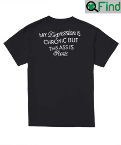 My Depression Is Chronic But This Ass Is Iconic T Shirts