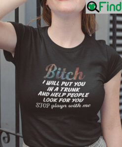 Bitch I Will Put You In The Trunk And Help People Look For You Shirt Stop Playing With Me