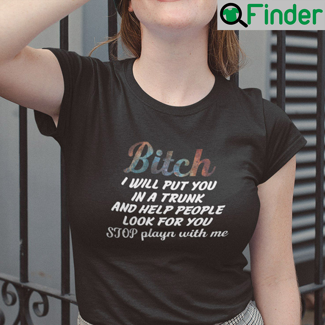 Bitch I Will Put You In The Trunk And Help People Look For You Shirt Stop Playing With Me Bitch I Will Put You In The Trunk And Help People Look For You Shirt Stop Playing With Me