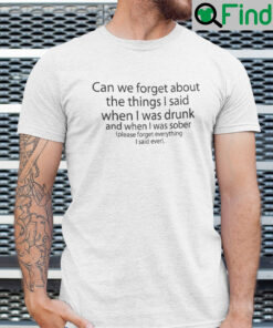 Can We Forget About The Things I Said When I Was Drunk Shirt
