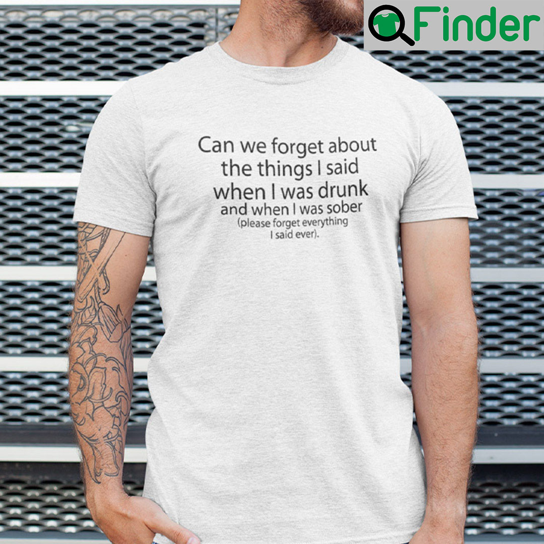 Can We Forget About The Things I Said When I Was Drunk Shirt Can We Forget About The Things I Said When I Was Drunk Shirt