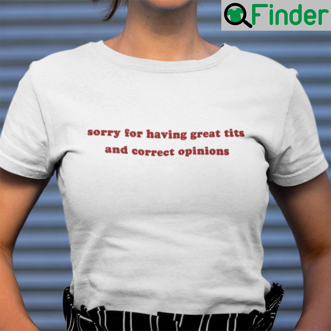 Sorry For Having Great Tits And Correct Opinions T Shirt Sorry For Having Great Tits And Correct Opinions T Shirt