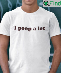I Poop A Lot Shirt