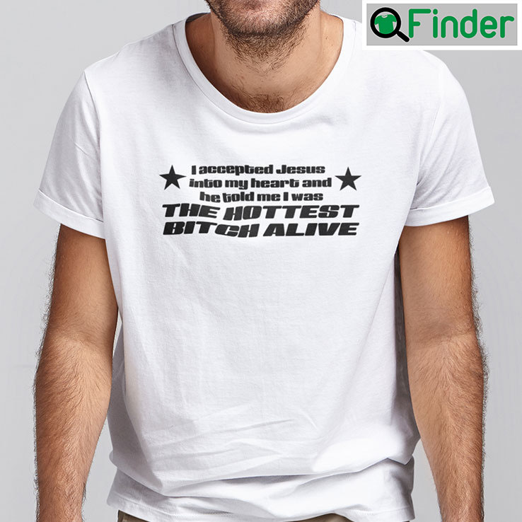 I Accepted Jesus Into My Heart Shirt And He Told Me I Was The Hottest Bitch Alive I Accepted Jesus Into My Heart Shirt And He Told Me I Was The Hottest Bitch Alive