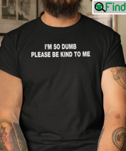 Im So Dumb Please Be Kind To Me Shirt