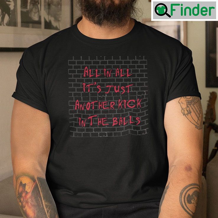 All In All Its Just Another Kick In The Balls T Shirt All In All Its Just Another Kick In The Balls T Shirt