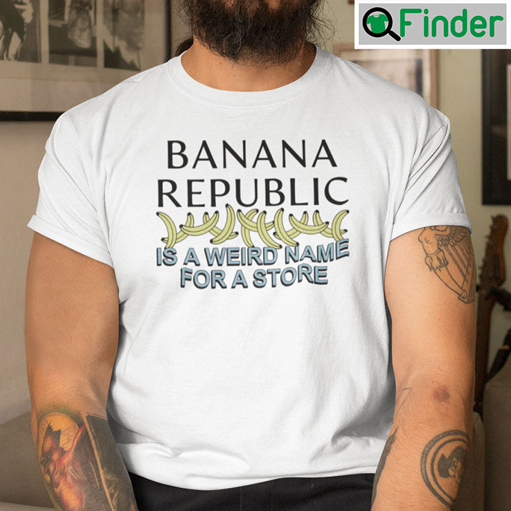 Banana Republic Is A Weird Name For A Store Shirt Banana Republic Is A Weird Name For A Store Shirt