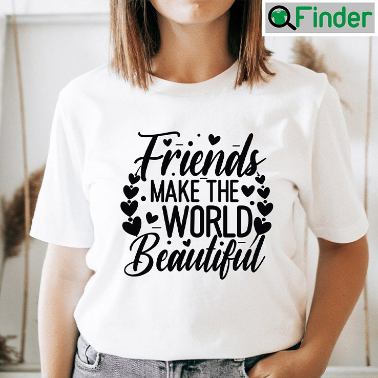 Friends Makes The World Beautiful Shirt Friends Makes The World Beautiful Shirt