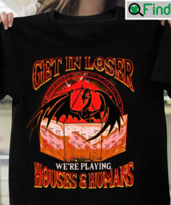 Get In Loser Were Playing Houses And Humans T shirt
