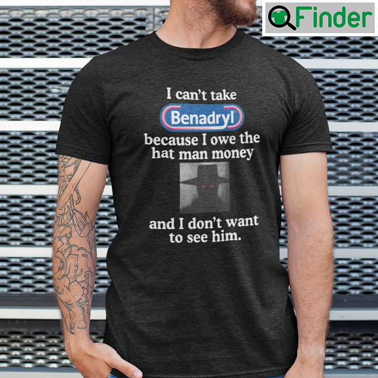I Cant Take Benadryl Unisex Shirt Because I Owe The Hat Man Money I Cant Take Benadryl Unisex Shirt Because I Owe The Hat Man Money