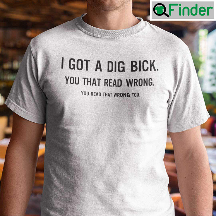 I Got A Dig Bick T Shirt You Read That Wrong Too I Got A Dig Bick T Shirt You Read That Wrong Too