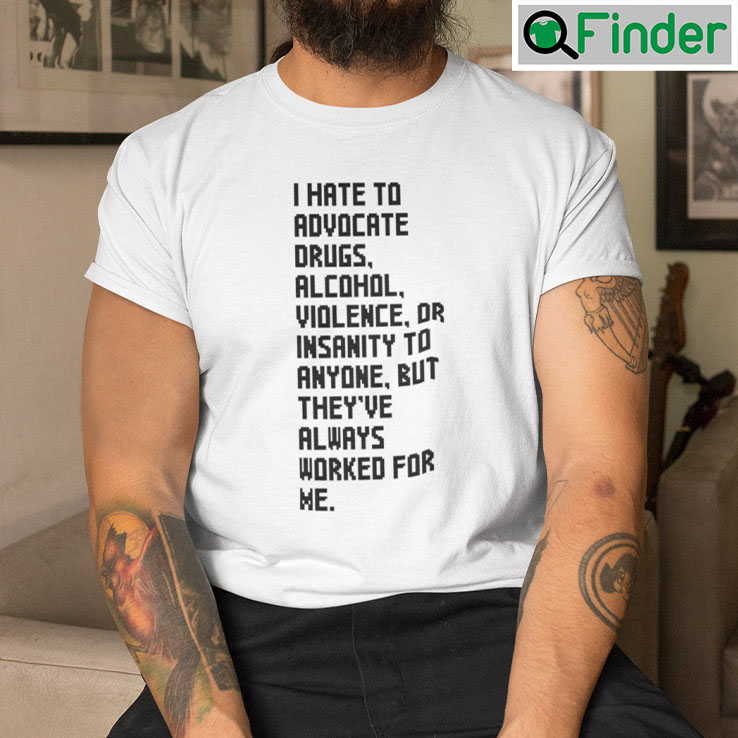 I Hate To Advocate Drugs Alcohol Violence Or Insanity Shirt I Hate To Advocate Drugs Alcohol Violence Or Insanity Shirt