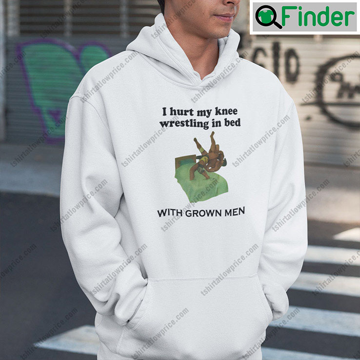 I Hurt My Knee Wrestling In Bed With Grown Men Hoodie Shirt I Hurt My Knee Wrestling In Bed With Grown Men Hoodie Shirt