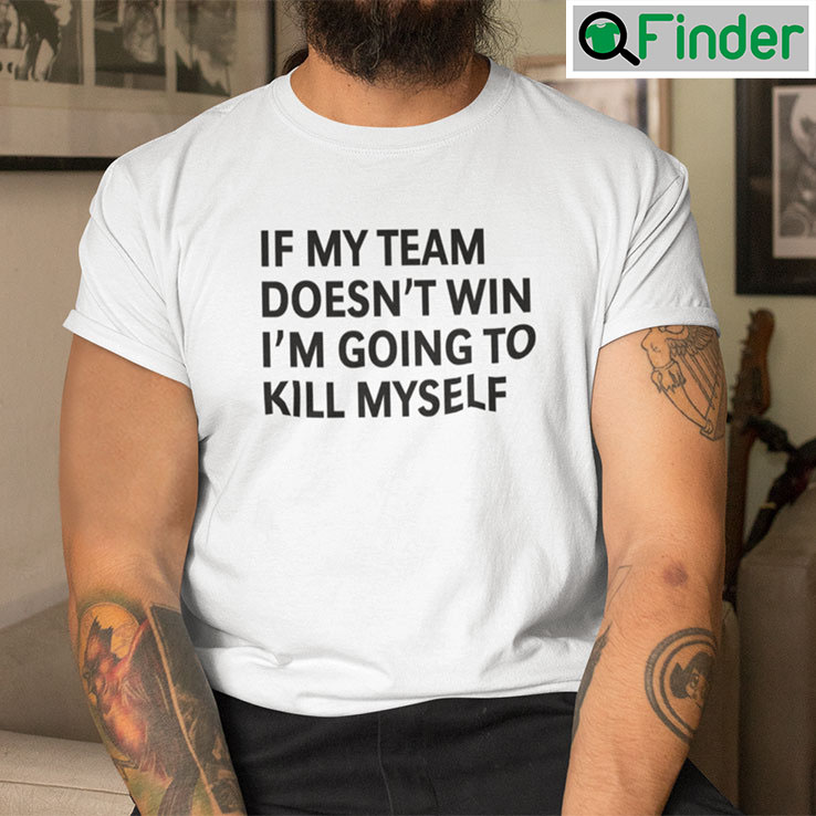 If My Team Doesnt Win Im Going To Kill Myself Shirt If My Team Doesnt Win Im Going To Kill Myself Shirt