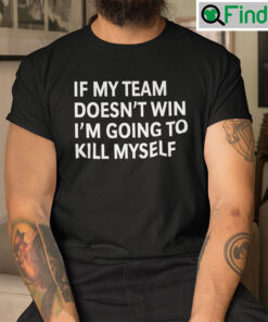 If My Team Doesnt Win Im Going To Kill Myself T shirt