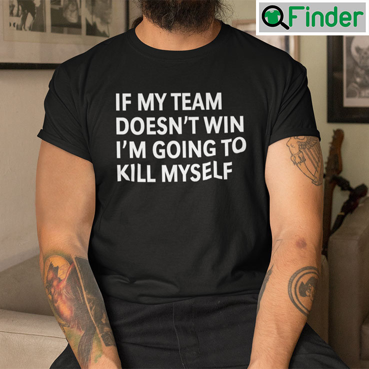If My Team Doesnt Win Im Going To Kill Myself T shirt If My Team Doesnt Win Im Going To Kill Myself T shirt
