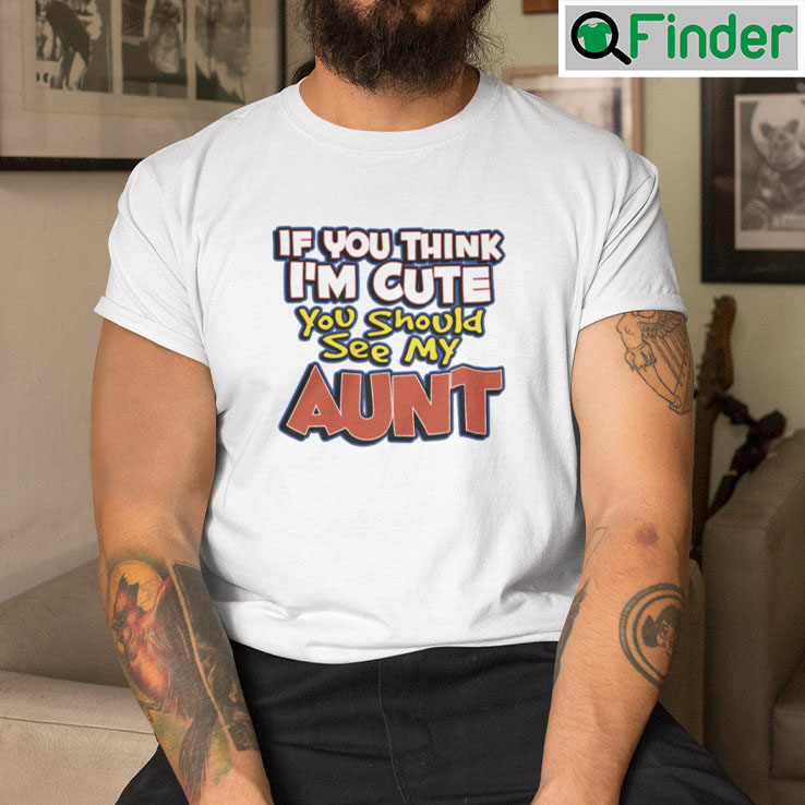 If You Think Im Cute You Should See My Aunt Shirt If You Think Im Cute You Should See My Aunt Shirt
