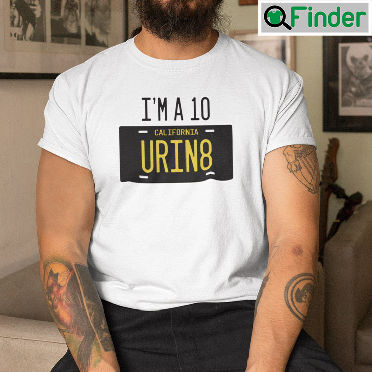 Im A 10 California Urin8 Shirt Im A 10 California Urin8 Shirt
