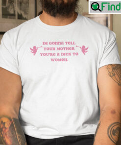 Im Gonna Tell Your Mother Youre A Dick To Women Shirt