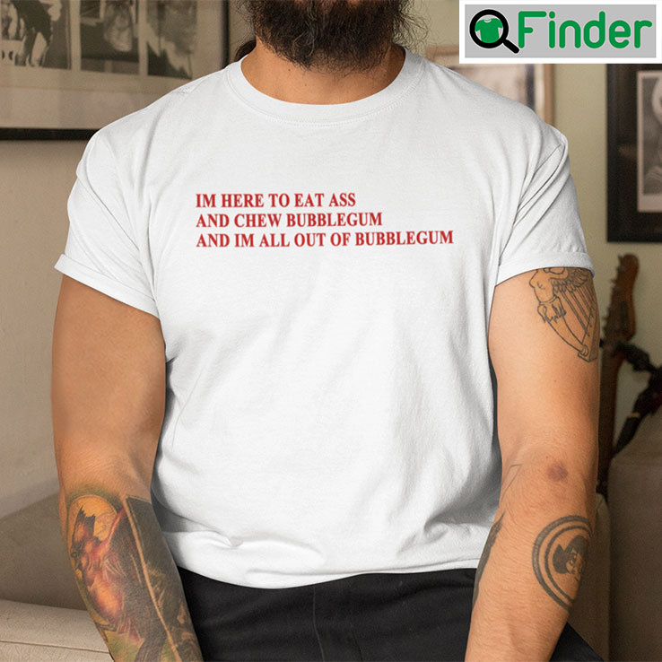 Im Here To Eat Ass And Chew Bubblegum Shirt Im Here To Eat Ass And Chew Bubblegum Shirt