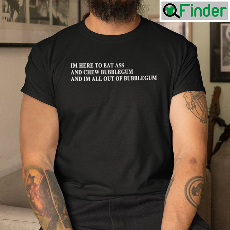 Im Here To Eat Ass And Chew Bubblegum T Shirt Im Here To Eat Ass And Chew Bubblegum T Shirt