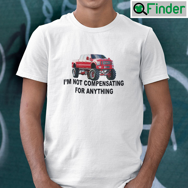 Im Not Compensating For Anything Shirt Im Not Compensating For Anything Shirt